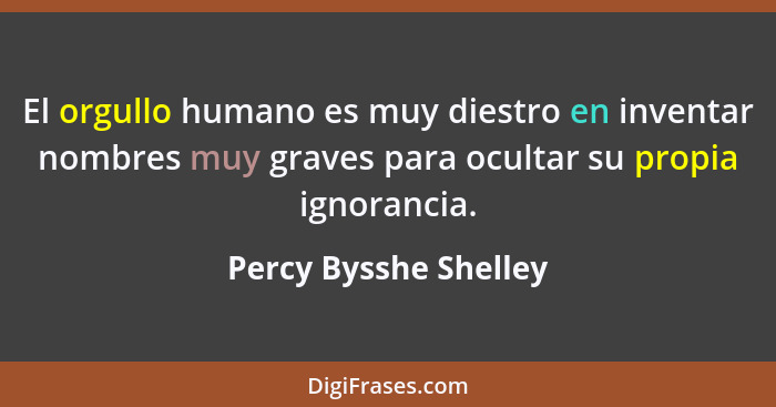 El orgullo humano es muy diestro en inventar nombres muy graves para ocultar su propia ignorancia.... - Percy Bysshe Shelley