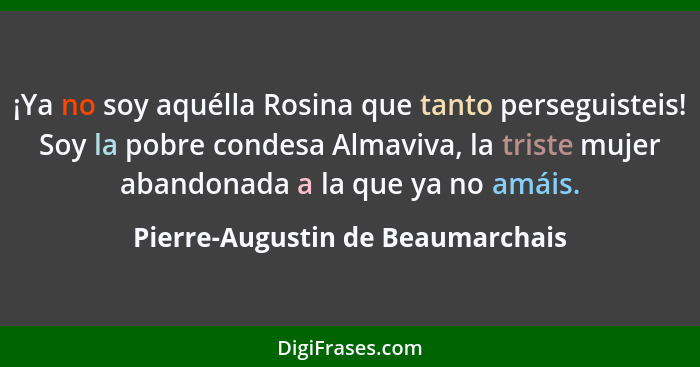 ¡Ya no soy aquélla Rosina que tanto perseguisteis! Soy la pobre condesa Almaviva, la triste mujer abandonada a la qu... - Pierre-Augustin de Beaumarchais