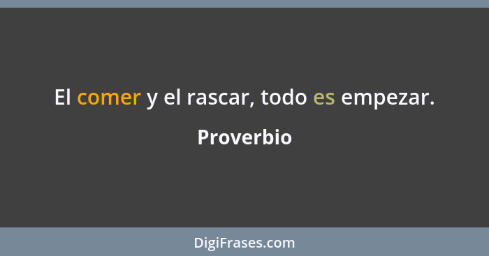 El comer y el rascar, todo es empezar.... - Proverbio