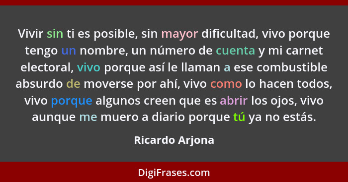 Vivir sin ti es posible, sin mayor dificultad, vivo porque tengo un nombre, un número de cuenta y mi carnet electoral, vivo porque as... - Ricardo Arjona