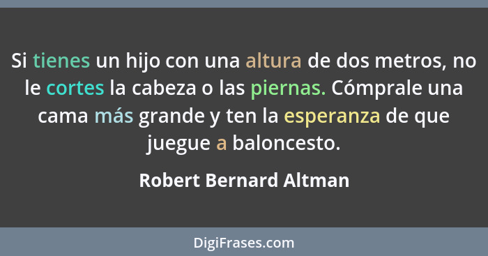 Si tienes un hijo con una altura de dos metros, no le cortes la cabeza o las piernas. Cómprale una cama más grande y ten la es... - Robert Bernard Altman