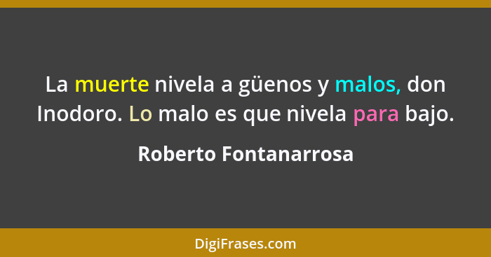 La muerte nivela a güenos y malos, don Inodoro. Lo malo es que nivela para bajo.... - Roberto Fontanarrosa