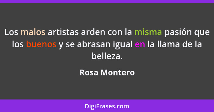 Los malos artistas arden con la misma pasión que los buenos y se abrasan igual en la llama de la belleza.... - Rosa Montero