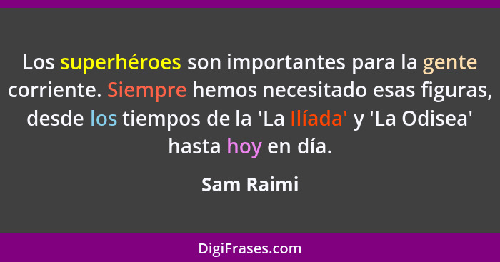 Los superhéroes son importantes para la gente corriente. Siempre hemos necesitado esas figuras, desde los tiempos de la 'La Ilíada' y 'La... - Sam Raimi