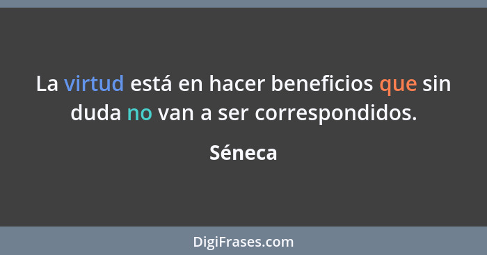 La virtud está en hacer beneficios que sin duda no van a ser correspondidos.... - Séneca