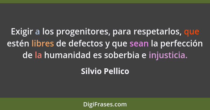 Exigir a los progenitores, para respetarlos, que estén libres de defectos y que sean la perfección de la humanidad es soberbia e inju... - Silvio Pellico