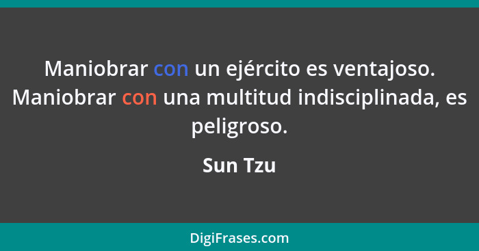 Maniobrar con un ejército es ventajoso. Maniobrar con una multitud indisciplinada, es peligroso.... - Sun Tzu