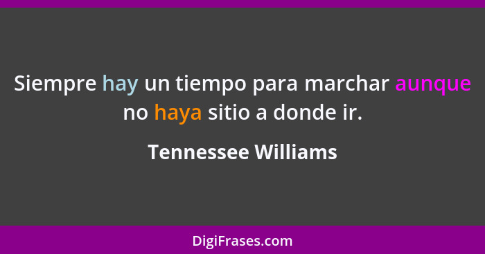 Siempre hay un tiempo para marchar aunque no haya sitio a donde ir.... - Tennessee Williams