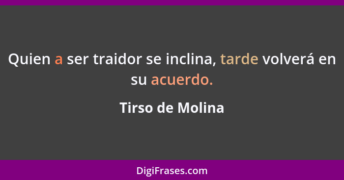 Quien a ser traidor se inclina, tarde volverá en su acuerdo.... - Tirso de Molina