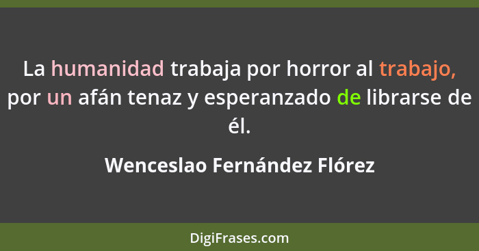 La humanidad trabaja por horror al trabajo, por un afán tenaz y esperanzado de librarse de él.... - Wenceslao Fernández Flórez