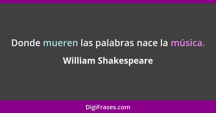 Donde mueren las palabras nace la música.... - William Shakespeare