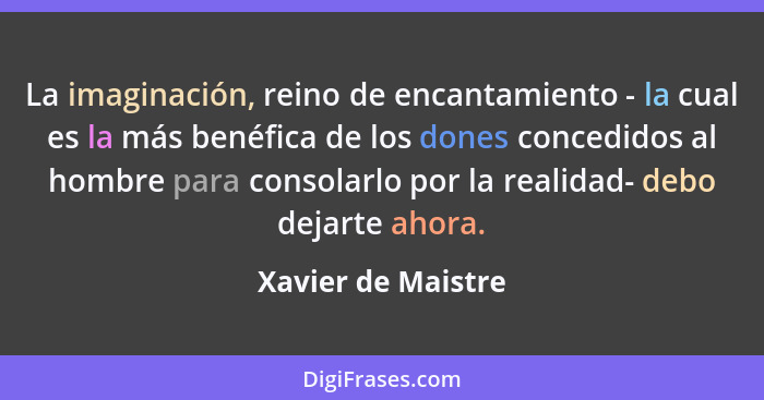 La imaginación, reino de encantamiento - la cual es la más benéfica de los dones concedidos al hombre para consolarlo por la reali... - Xavier de Maistre