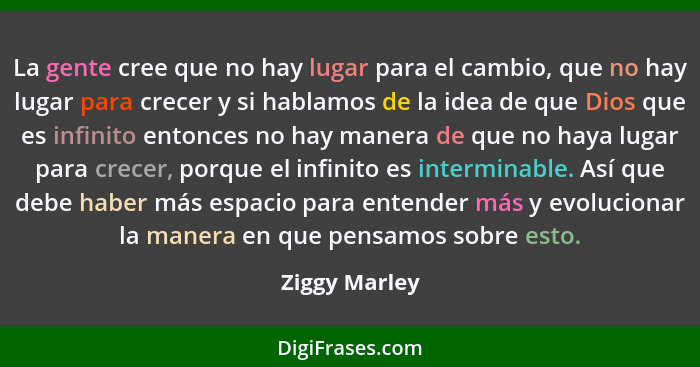 La gente cree que no hay lugar para el cambio, que no hay lugar para crecer y si hablamos de la idea de que Dios que es infinito entonc... - Ziggy Marley