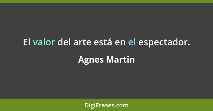 El valor del arte está en el espectador.... - Agnes Martin