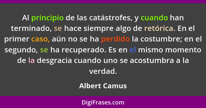 Al principio de las catástrofes, y cuando han terminado, se hace siempre algo de retórica. En el primer caso, aún no se ha perdido la c... - Albert Camus