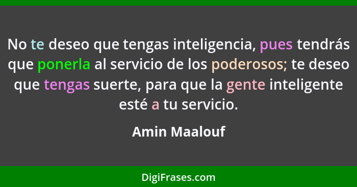 No te deseo que tengas inteligencia, pues tendrás que ponerla al servicio de los poderosos; te deseo que tengas suerte, para que la gen... - Amin Maalouf