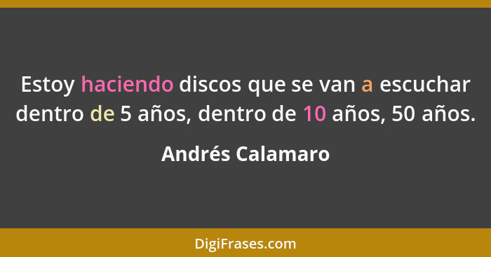 Estoy haciendo discos que se van a escuchar dentro de 5 años, dentro de 10 años, 50 años.... - Andrés Calamaro