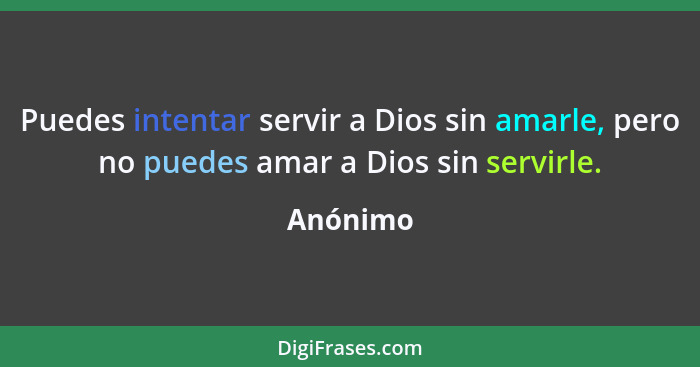 Puedes intentar servir a Dios sin amarle, pero no puedes amar a Dios sin servirle.... - Anónimo