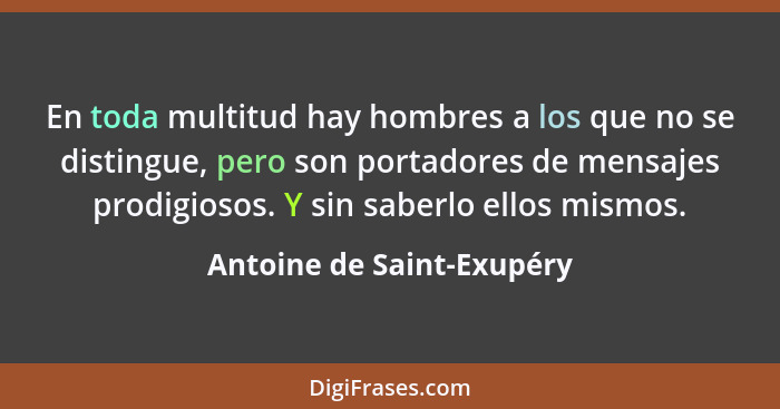 En toda multitud hay hombres a los que no se distingue, pero son portadores de mensajes prodigiosos. Y sin saberlo ellos mi... - Antoine de Saint-Exupéry