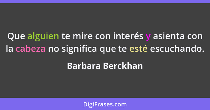 Que alguien te mire con interés y asienta con la cabeza no significa que te esté escuchando.... - Barbara Berckhan