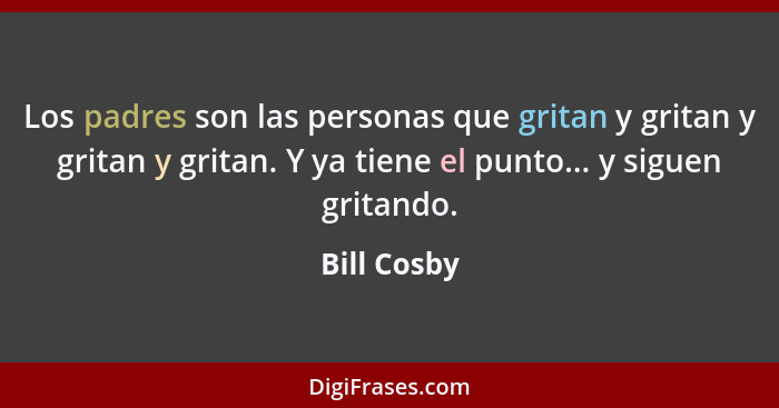 Los padres son las personas que gritan y gritan y gritan y gritan. Y ya tiene el punto... y siguen gritando.... - Bill Cosby