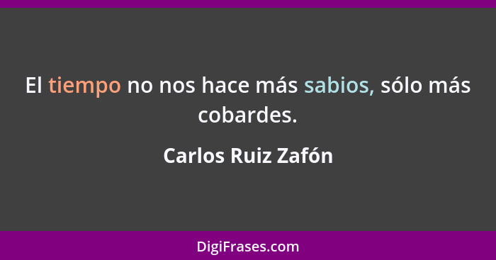 El tiempo no nos hace más sabios, sólo más cobardes.... - Carlos Ruiz Zafón