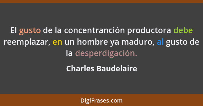 El gusto de la concentranción productora debe reemplazar, en un hombre ya maduro, al gusto de la desperdigación.... - Charles Baudelaire