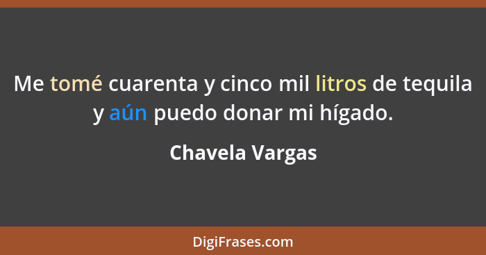 Me tomé cuarenta y cinco mil litros de tequila y aún puedo donar mi hígado.... - Chavela Vargas