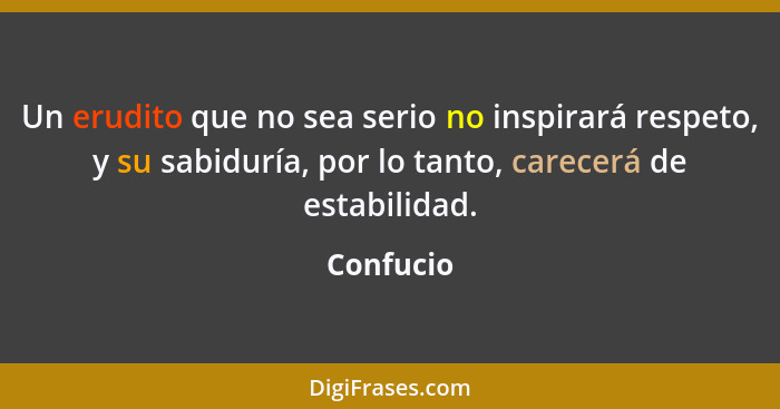 Un erudito que no sea serio no inspirará respeto, y su sabiduría, por lo tanto, carecerá de estabilidad.... - Confucio