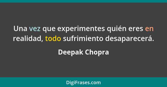 Una vez que experimentes quién eres en realidad, todo sufrimiento desaparecerá.... - Deepak Chopra