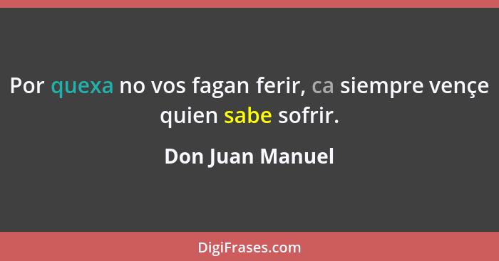 Por quexa no vos fagan ferir, ca siempre vençe quien sabe sofrir.... - Don Juan Manuel