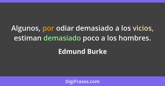 Algunos, por odiar demasiado a los vicios, estiman demasiado poco a los hombres.... - Edmund Burke