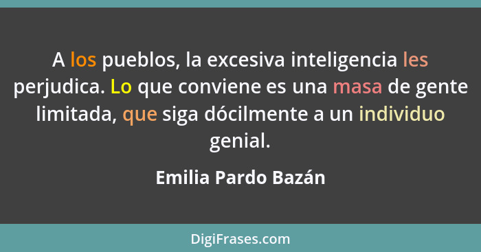 A los pueblos, la excesiva inteligencia les perjudica. Lo que conviene es una masa de gente limitada, que siga dócilmente a un in... - Emilia Pardo Bazán