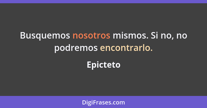 Busquemos nosotros mismos. Si no, no podremos encontrarlo.... - Epicteto