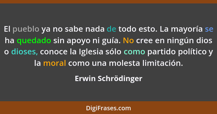 El pueblo ya no sabe nada de todo esto. La mayoría se ha quedado sin apoyo ni guía. No cree en ningún dios o dioses, conoce la Igl... - Erwin Schrödinger