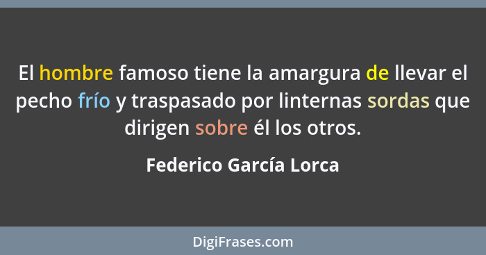 El hombre famoso tiene la amargura de llevar el pecho frío y traspasado por linternas sordas que dirigen sobre él los otros.... - Federico García Lorca