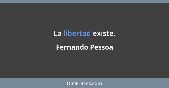 La libertad existe.... - Fernando Pessoa