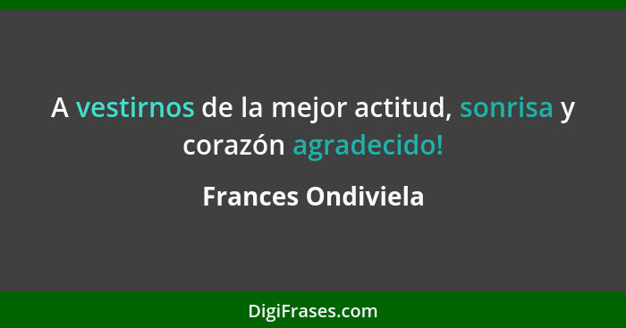 A vestirnos de la mejor actitud, sonrisa y corazón agradecido!... - Frances Ondiviela