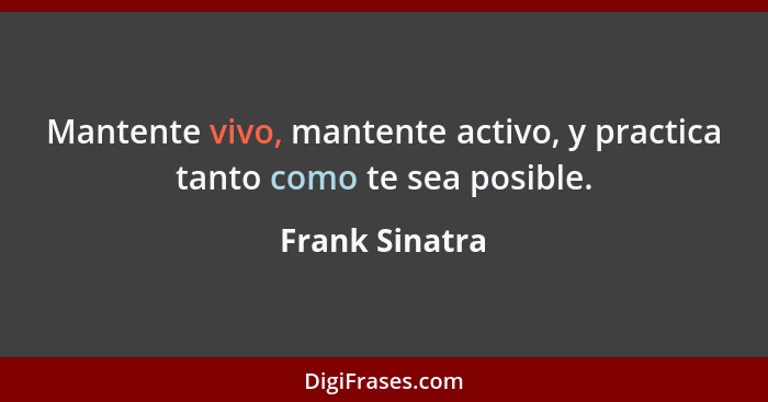 Mantente vivo, mantente activo, y practica tanto como te sea posible.... - Frank Sinatra
