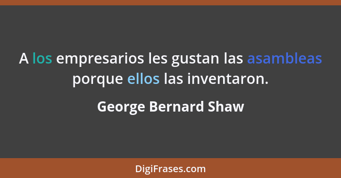 A los empresarios les gustan las asambleas porque ellos las inventaron.... - George Bernard Shaw