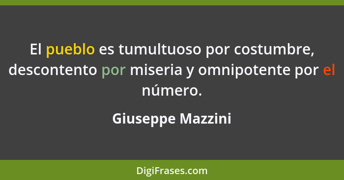 El pueblo es tumultuoso por costumbre, descontento por miseria y omnipotente por el número.... - Giuseppe Mazzini