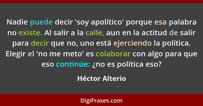 Nadie puede decir 'soy apolítico' porque esa palabra no existe. Al salir a la calle, aun en la actitud de salir para decir que no, un... - Héctor Alterio