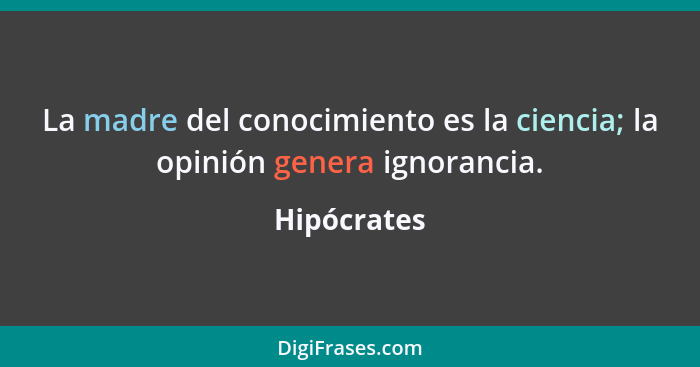 La madre del conocimiento es la ciencia; la opinión genera ignorancia.... - Hipócrates