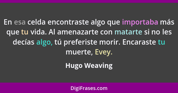 En esa celda encontraste algo que importaba más que tu vida. Al amenazarte con matarte si no les decías algo, tú preferiste morir. Enca... - Hugo Weaving