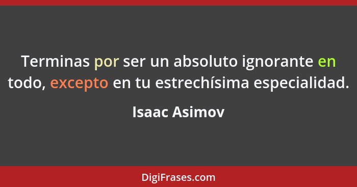 Terminas por ser un absoluto ignorante en todo, excepto en tu estrechísima especialidad.... - Isaac Asimov