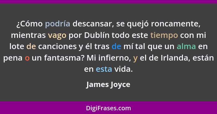 ¿Cómo podría descansar, se quejó roncamente, mientras vago por Dublín todo este tiempo con mi lote de canciones y él tras de mí tal que... - James Joyce