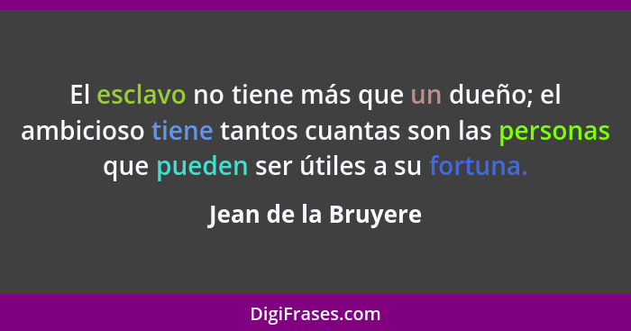 El esclavo no tiene más que un dueño; el ambicioso tiene tantos cuantas son las personas que pueden ser útiles a su fortuna.... - Jean de la Bruyere