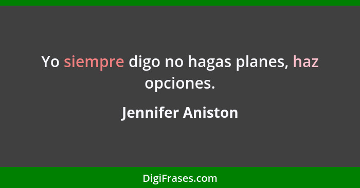 Yo siempre digo no hagas planes, haz opciones.... - Jennifer Aniston