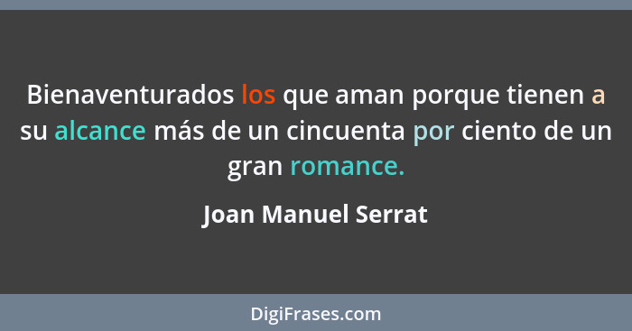 Bienaventurados los que aman porque tienen a su alcance más de un cincuenta por ciento de un gran romance.... - Joan Manuel Serrat