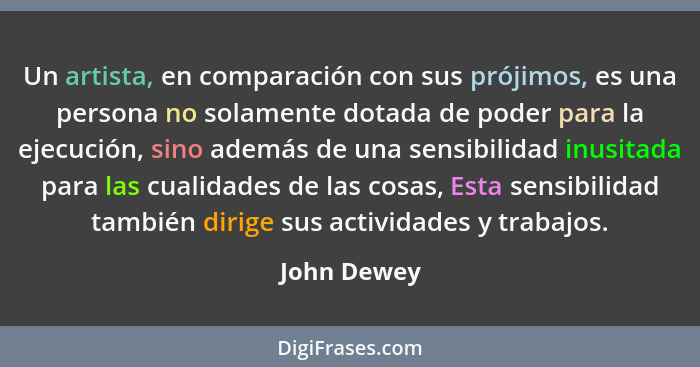 Un artista, en comparación con sus prójimos, es una persona no solamente dotada de poder para la ejecución, sino además de una sensibilid... - John Dewey